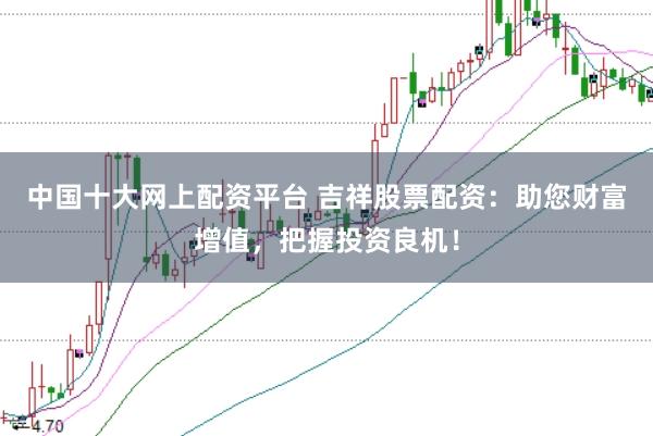 中国十大网上配资平台 吉祥股票配资：助您财富增值，把握投资良机！