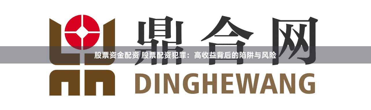 股票资金配资 股票配资犯罪：高收益背后的陷阱与风险