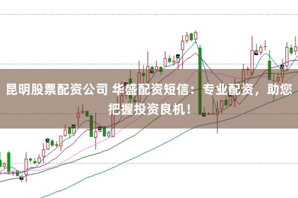 昆明股票配资公司 华盛配资短信:专业配资,助您把握投资良机!