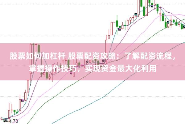 股票如何加杠杆 股票配资攻略：了解配资流程，掌握操作技巧，实现资金最大化利用