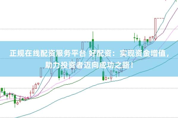 正规在线配资服务平台 好配资：实现资金增值，助力投资者迈向成功之路！