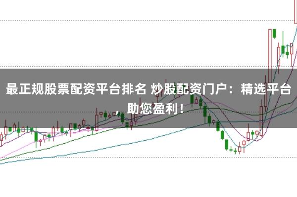 最正规股票配资平台排名 炒股配资门户：精选平台，助您盈利！