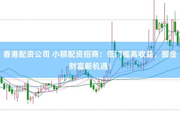 香港配资公司 小额配资招商：低门槛高收益，掘金财富新机遇！