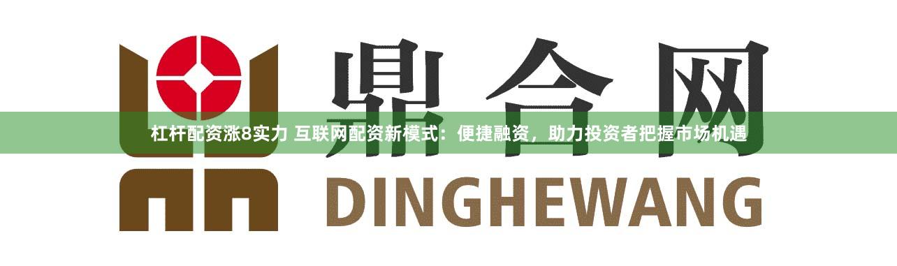杠杆配资涨8实力 互联网配资新模式:便捷融资,助力投资者把握市场机遇