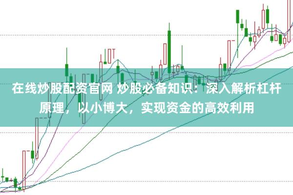 在线炒股配资官网 炒股必备知识：深入解析杠杆原理，以小博大，实现资金的高效利用
