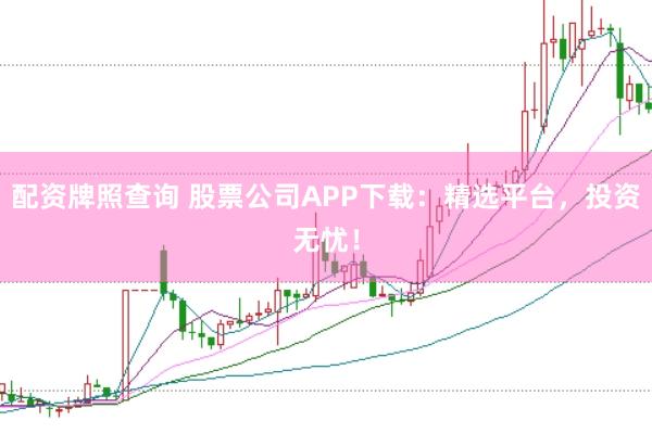 配资牌照查询 股票公司APP下载：精选平台，投资无忧！