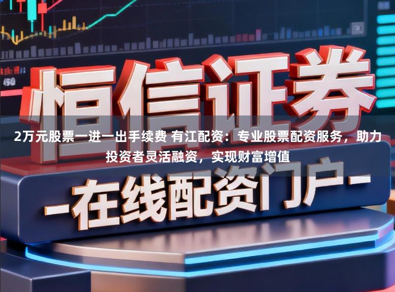 2万元股票一进一出手续费 有江配资：专业股票配资服务，助力投资者灵活融资，实现财富增值