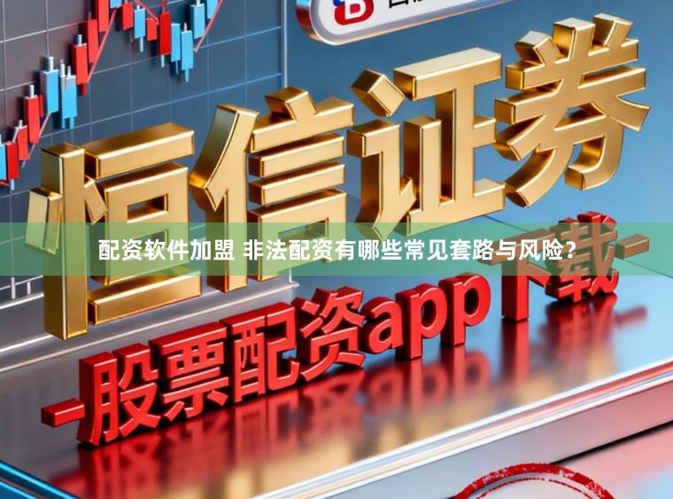 配资软件加盟 非法配资有哪些常见套路与风险？