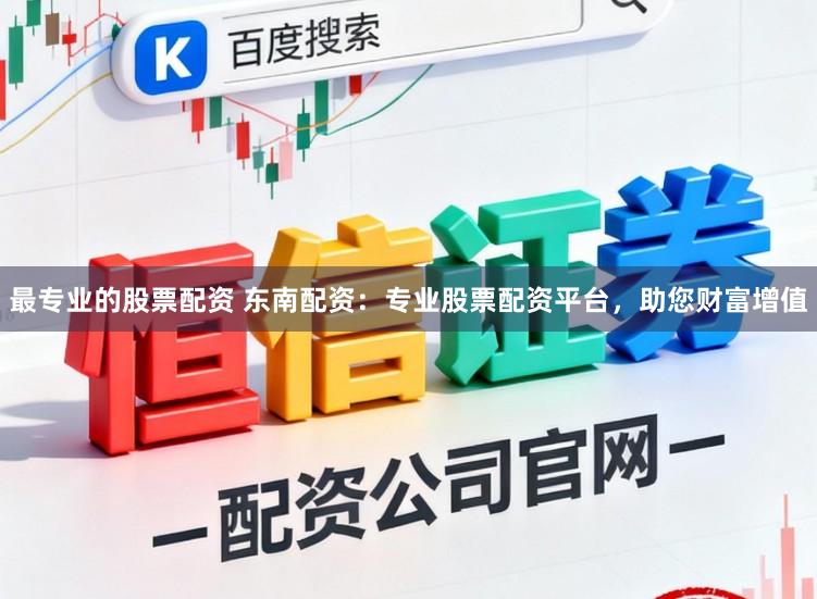 最专业的股票配资 东南配资：专业股票配资平台，助您财富增值