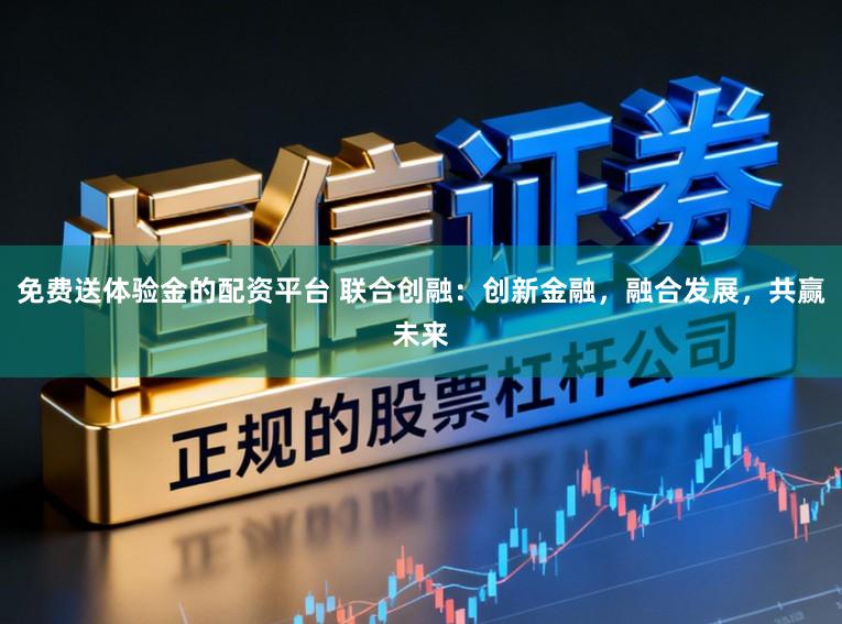 免费送体验金的配资平台 联合创融：创新金融，融合发展，共赢未来