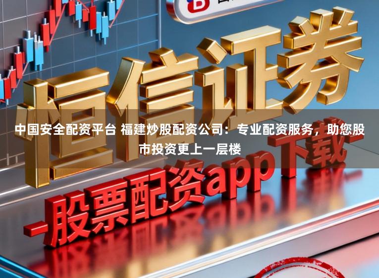中国安全配资平台 福建炒股配资公司：专业配资服务，助您股市投资更上一层楼