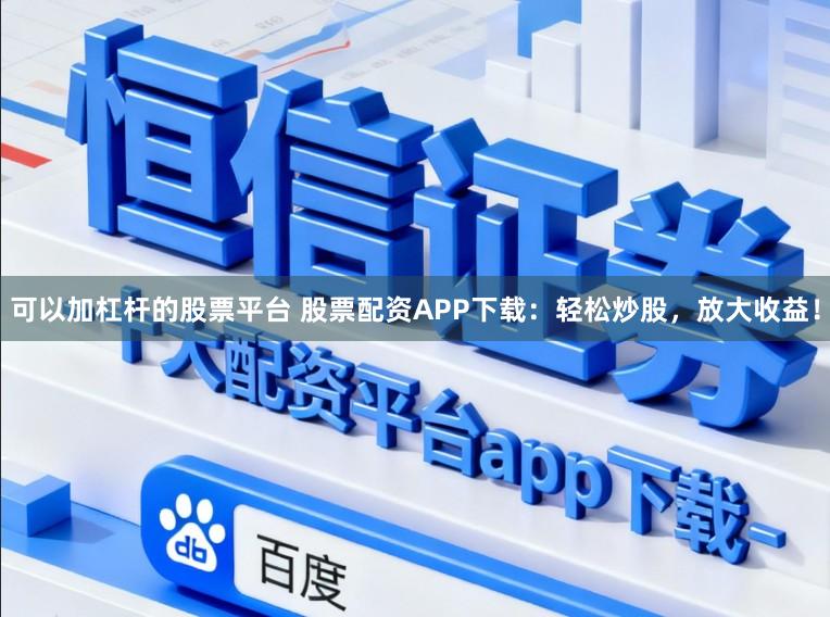 可以加杠杆的股票平台 股票配资APP下载：轻松炒股，放大收益！