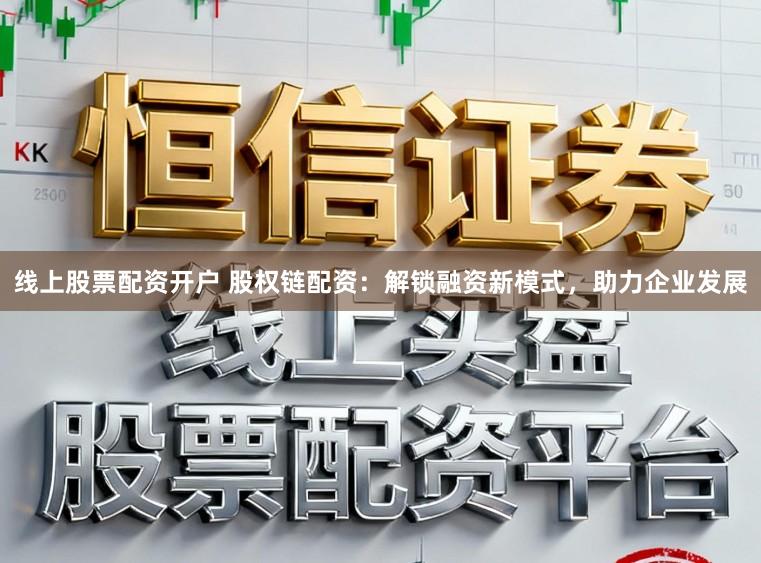 线上股票配资开户 股权链配资：解锁融资新模式，助力企业发展