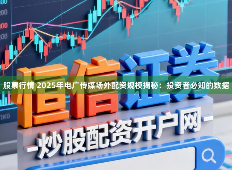 股票行情 2025年电广传媒场外配资规模揭秘:投资者必知的数据